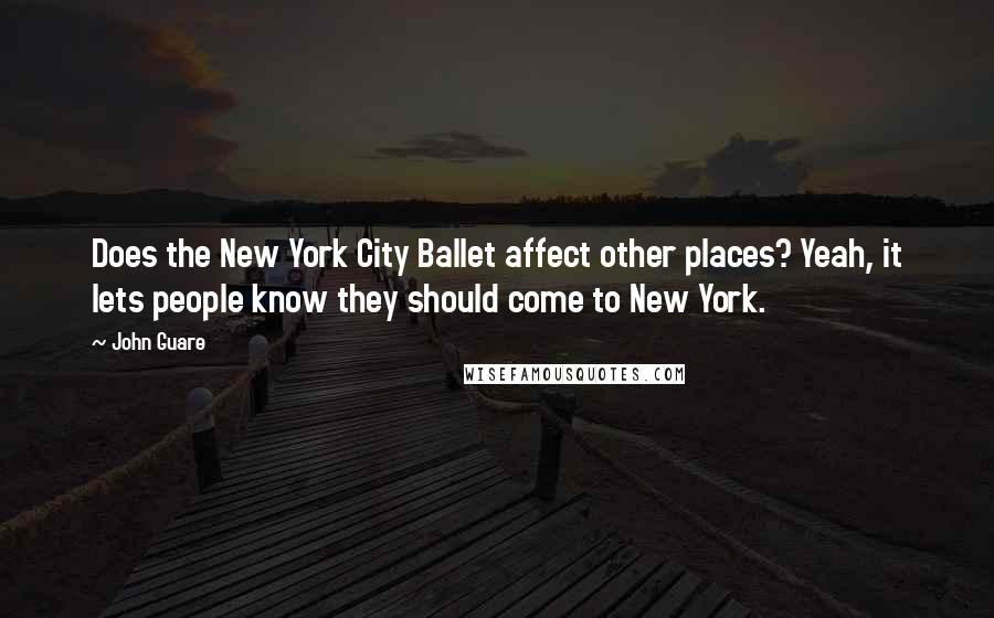 John Guare Quotes: Does the New York City Ballet affect other places? Yeah, it lets people know they should come to New York.