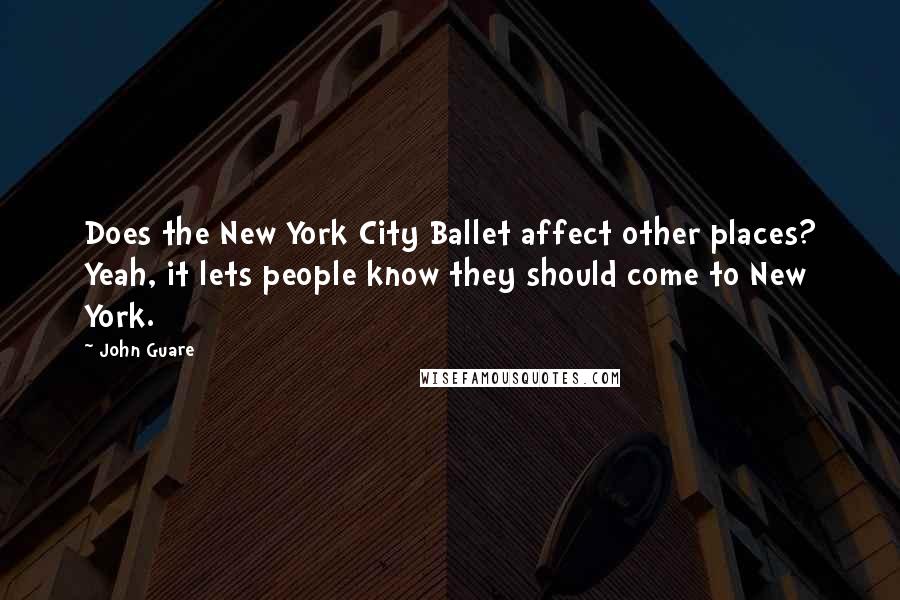 John Guare Quotes: Does the New York City Ballet affect other places? Yeah, it lets people know they should come to New York.