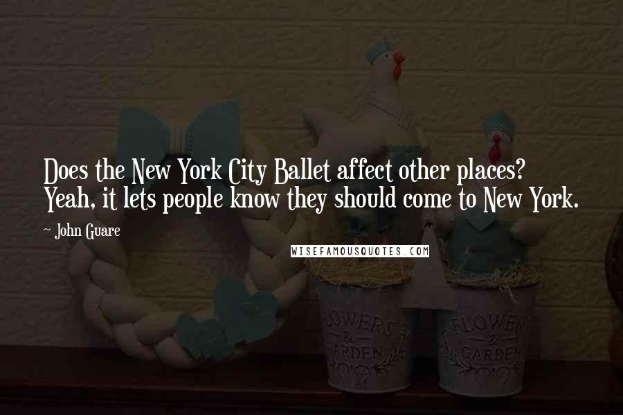 John Guare Quotes: Does the New York City Ballet affect other places? Yeah, it lets people know they should come to New York.