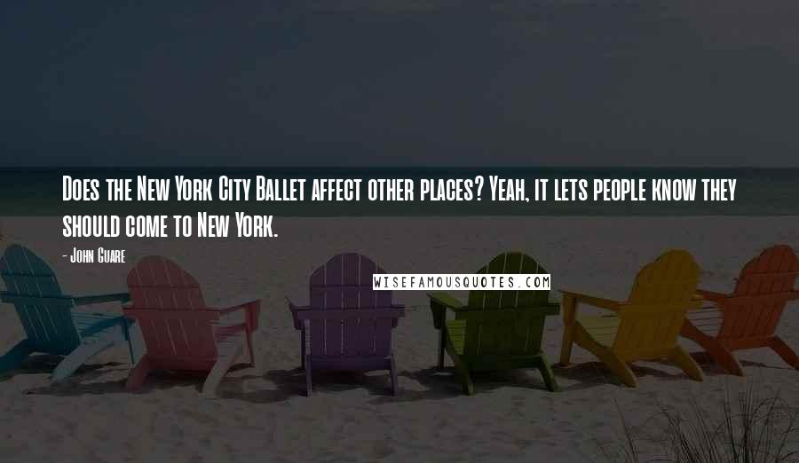 John Guare Quotes: Does the New York City Ballet affect other places? Yeah, it lets people know they should come to New York.
