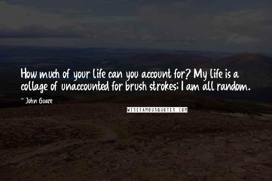 John Guare Quotes: How much of your life can you account for? My life is a collage of unaccounted for brush strokes; I am all random.