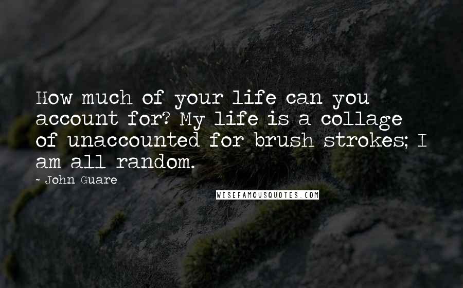 John Guare Quotes: How much of your life can you account for? My life is a collage of unaccounted for brush strokes; I am all random.