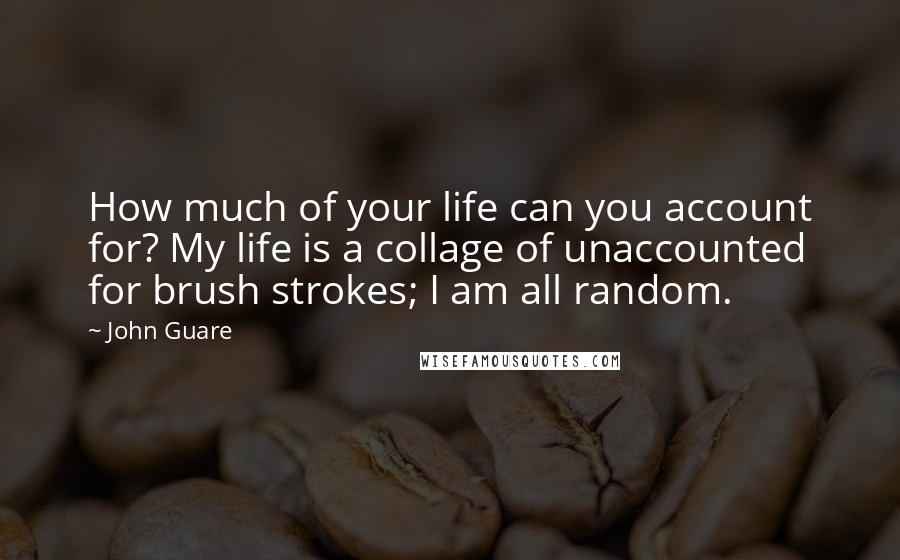 John Guare Quotes: How much of your life can you account for? My life is a collage of unaccounted for brush strokes; I am all random.