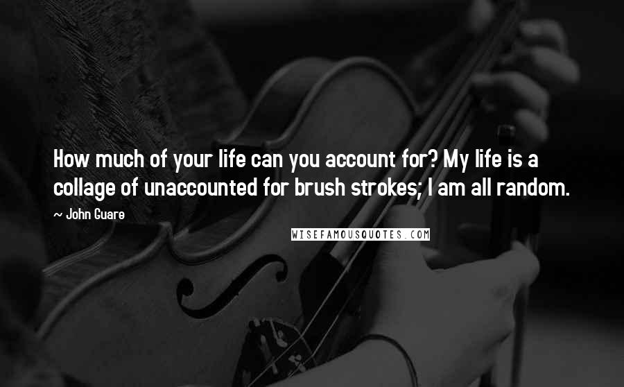 John Guare Quotes: How much of your life can you account for? My life is a collage of unaccounted for brush strokes; I am all random.