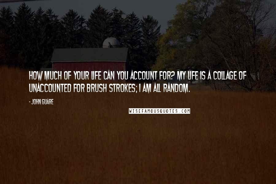 John Guare Quotes: How much of your life can you account for? My life is a collage of unaccounted for brush strokes; I am all random.