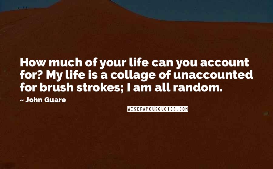 John Guare Quotes: How much of your life can you account for? My life is a collage of unaccounted for brush strokes; I am all random.