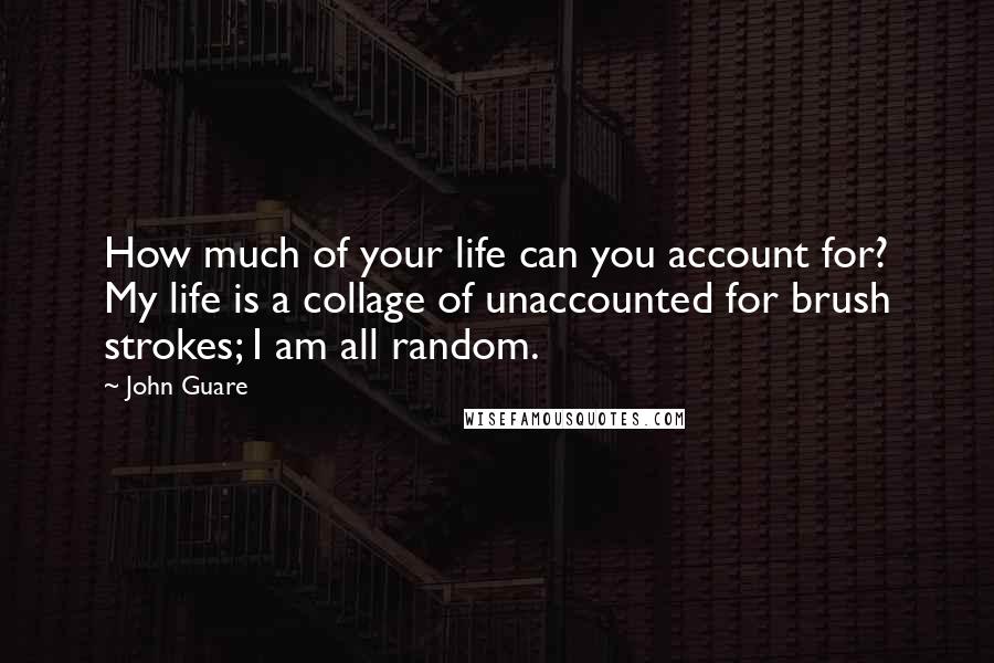 John Guare Quotes: How much of your life can you account for? My life is a collage of unaccounted for brush strokes; I am all random.