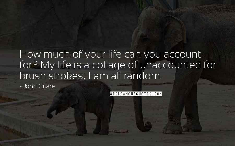 John Guare Quotes: How much of your life can you account for? My life is a collage of unaccounted for brush strokes; I am all random.