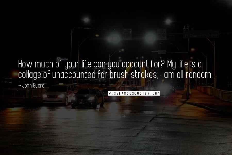 John Guare Quotes: How much of your life can you account for? My life is a collage of unaccounted for brush strokes; I am all random.