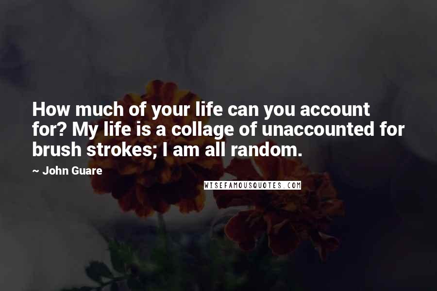 John Guare Quotes: How much of your life can you account for? My life is a collage of unaccounted for brush strokes; I am all random.