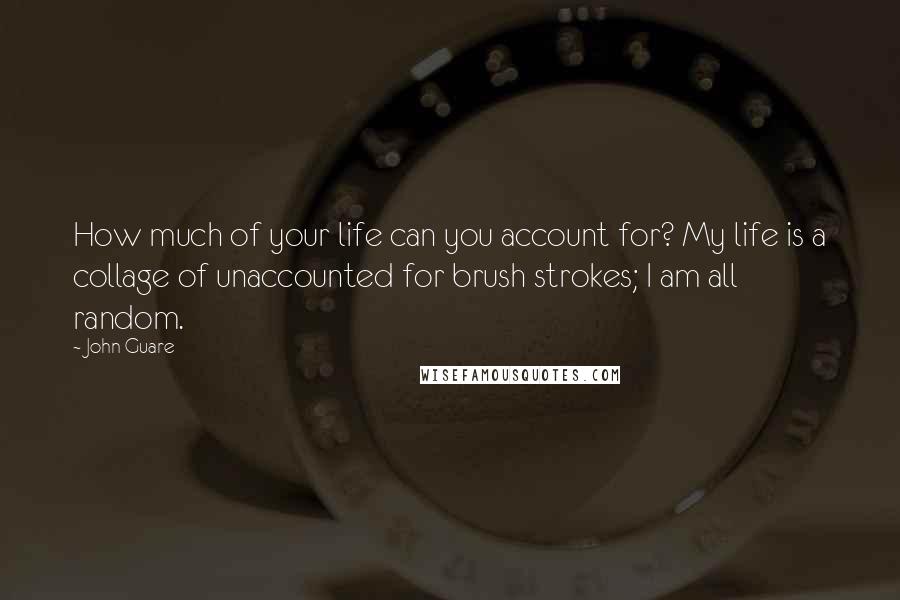 John Guare Quotes: How much of your life can you account for? My life is a collage of unaccounted for brush strokes; I am all random.