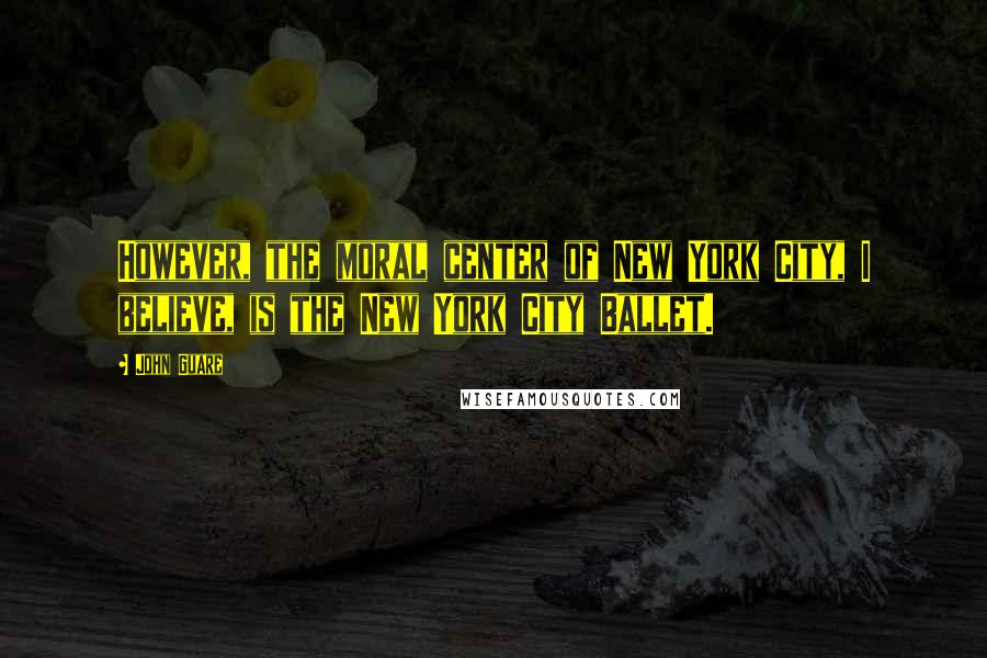 John Guare Quotes: However, the moral center of New York City, I believe, is the New York City Ballet.