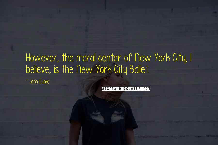 John Guare Quotes: However, the moral center of New York City, I believe, is the New York City Ballet.