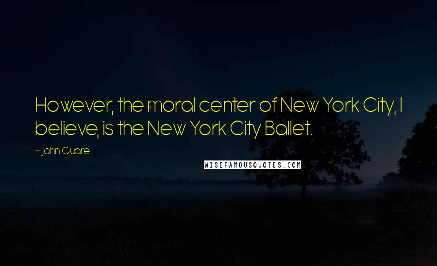 John Guare Quotes: However, the moral center of New York City, I believe, is the New York City Ballet.