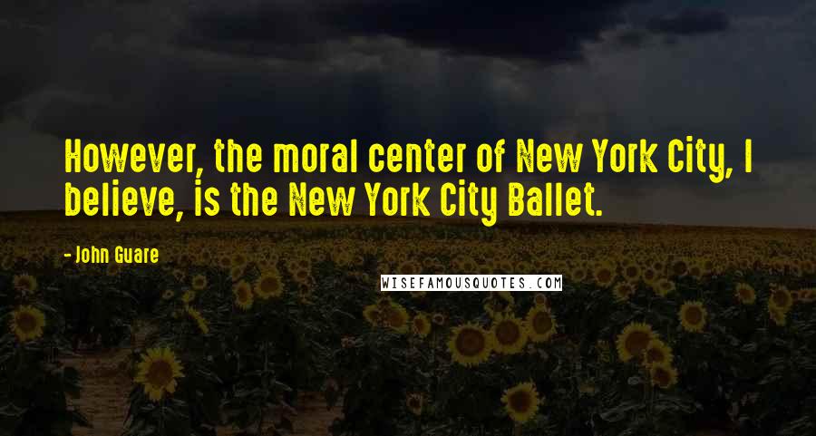 John Guare Quotes: However, the moral center of New York City, I believe, is the New York City Ballet.