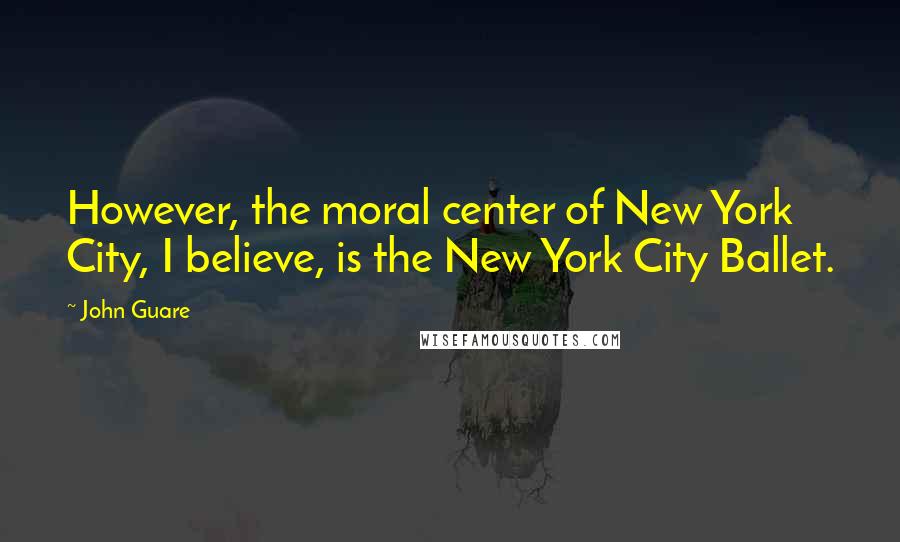 John Guare Quotes: However, the moral center of New York City, I believe, is the New York City Ballet.