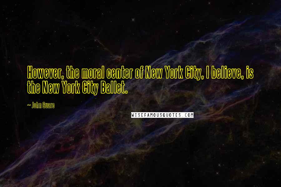 John Guare Quotes: However, the moral center of New York City, I believe, is the New York City Ballet.