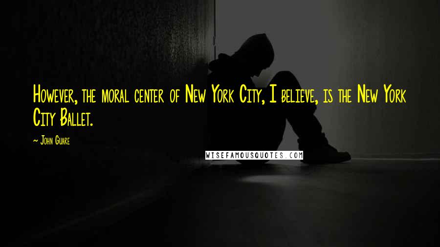 John Guare Quotes: However, the moral center of New York City, I believe, is the New York City Ballet.