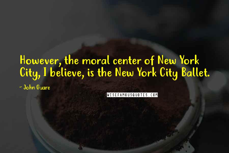 John Guare Quotes: However, the moral center of New York City, I believe, is the New York City Ballet.