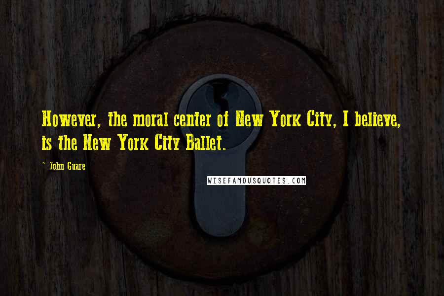 John Guare Quotes: However, the moral center of New York City, I believe, is the New York City Ballet.