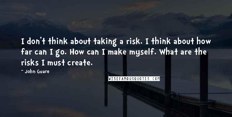 John Guare Quotes: I don't think about taking a risk. I think about how far can I go. How can I make myself. What are the risks I must create.