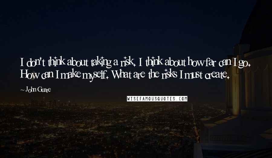 John Guare Quotes: I don't think about taking a risk. I think about how far can I go. How can I make myself. What are the risks I must create.