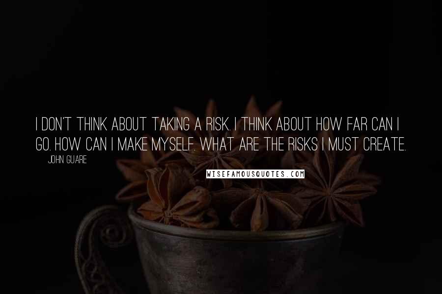 John Guare Quotes: I don't think about taking a risk. I think about how far can I go. How can I make myself. What are the risks I must create.