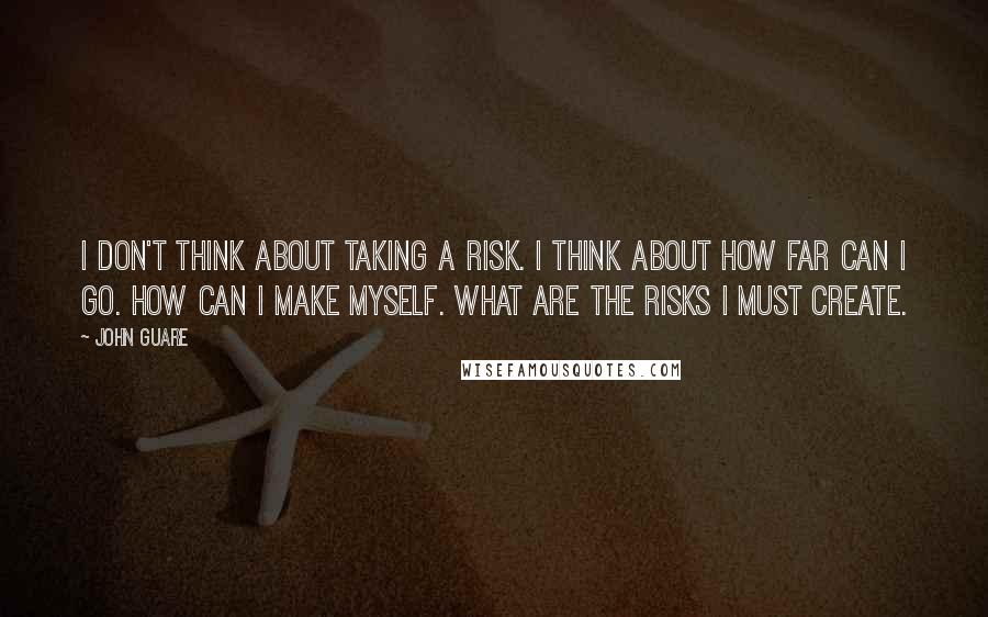 John Guare Quotes: I don't think about taking a risk. I think about how far can I go. How can I make myself. What are the risks I must create.