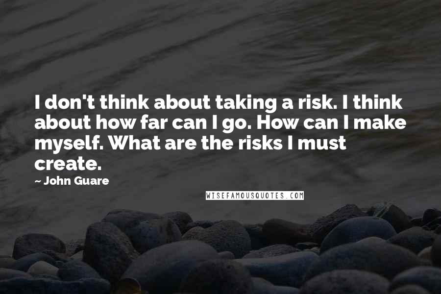 John Guare Quotes: I don't think about taking a risk. I think about how far can I go. How can I make myself. What are the risks I must create.