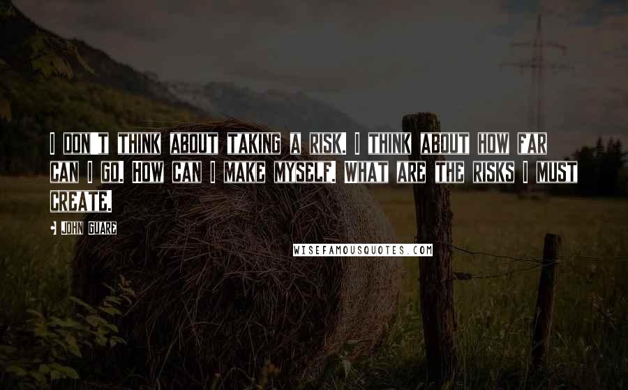 John Guare Quotes: I don't think about taking a risk. I think about how far can I go. How can I make myself. What are the risks I must create.