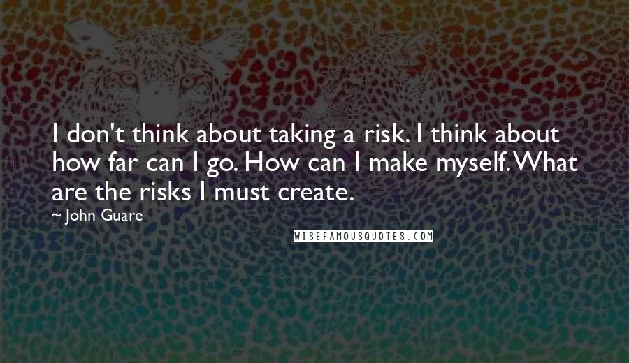 John Guare Quotes: I don't think about taking a risk. I think about how far can I go. How can I make myself. What are the risks I must create.