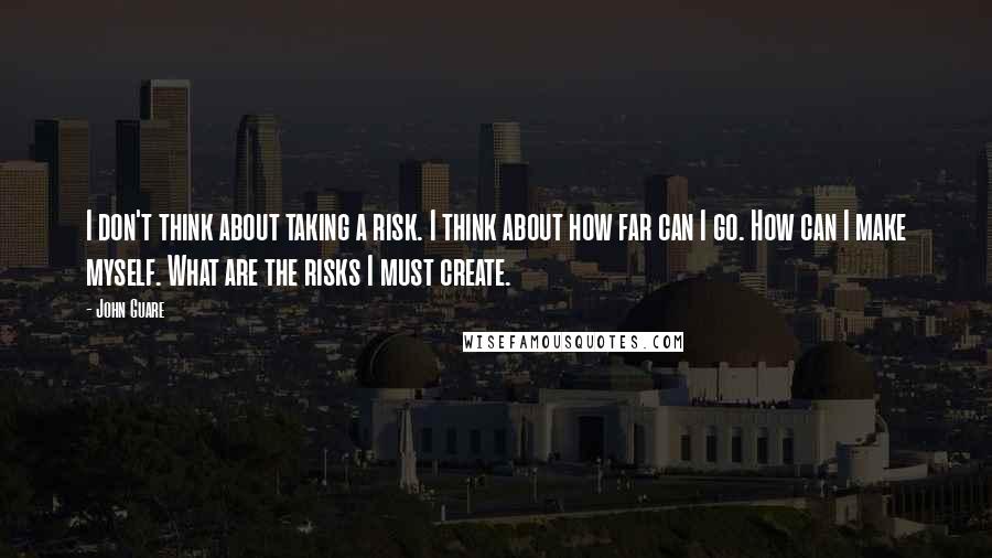 John Guare Quotes: I don't think about taking a risk. I think about how far can I go. How can I make myself. What are the risks I must create.