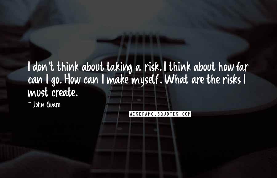 John Guare Quotes: I don't think about taking a risk. I think about how far can I go. How can I make myself. What are the risks I must create.