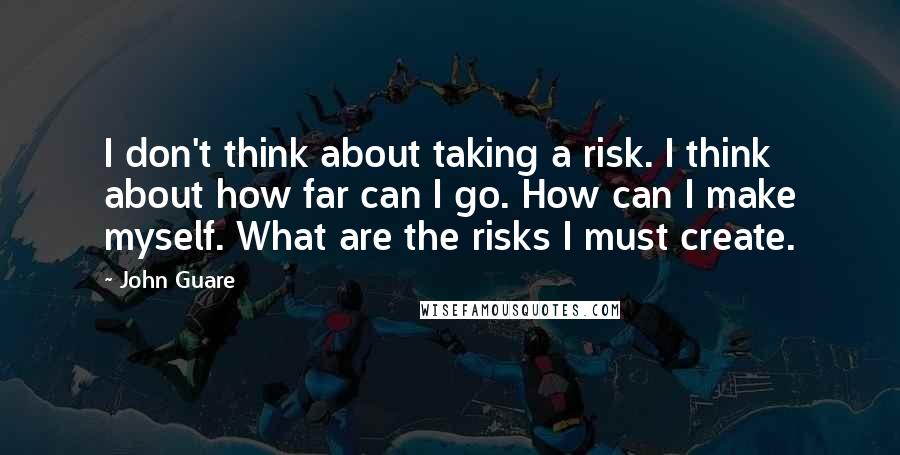 John Guare Quotes: I don't think about taking a risk. I think about how far can I go. How can I make myself. What are the risks I must create.