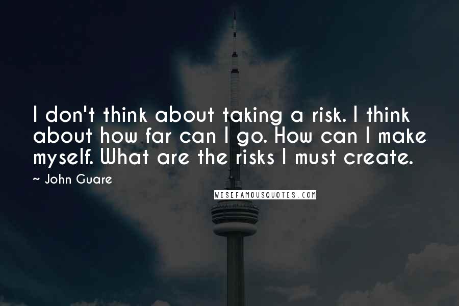 John Guare Quotes: I don't think about taking a risk. I think about how far can I go. How can I make myself. What are the risks I must create.