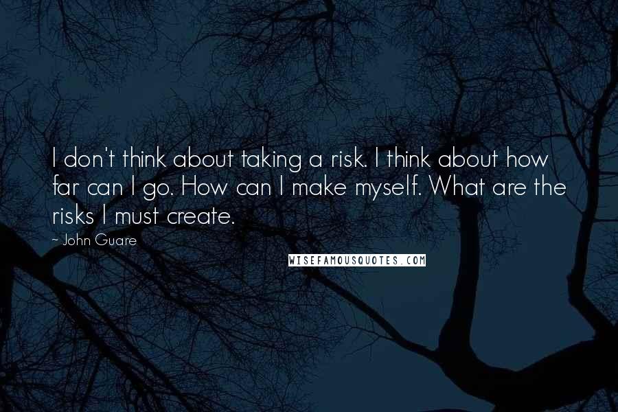 John Guare Quotes: I don't think about taking a risk. I think about how far can I go. How can I make myself. What are the risks I must create.