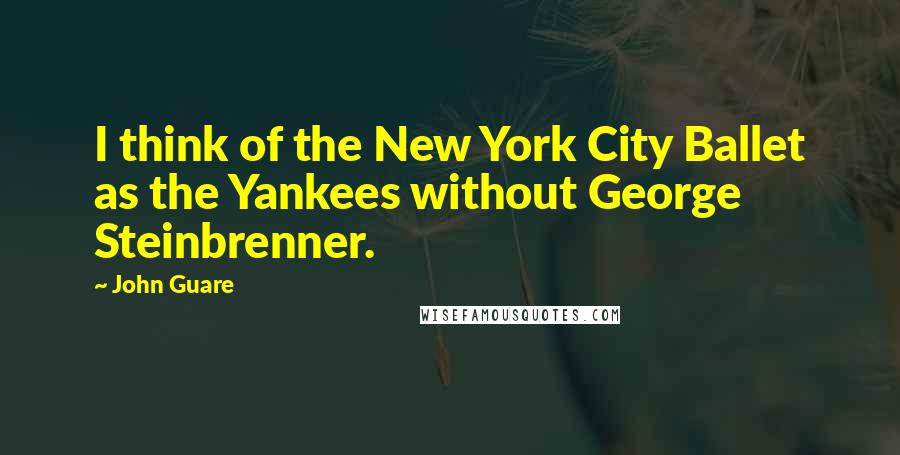 John Guare Quotes: I think of the New York City Ballet as the Yankees without George Steinbrenner.