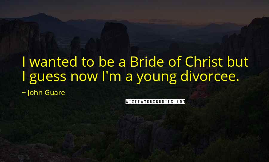 John Guare Quotes: I wanted to be a Bride of Christ but I guess now I'm a young divorcee.
