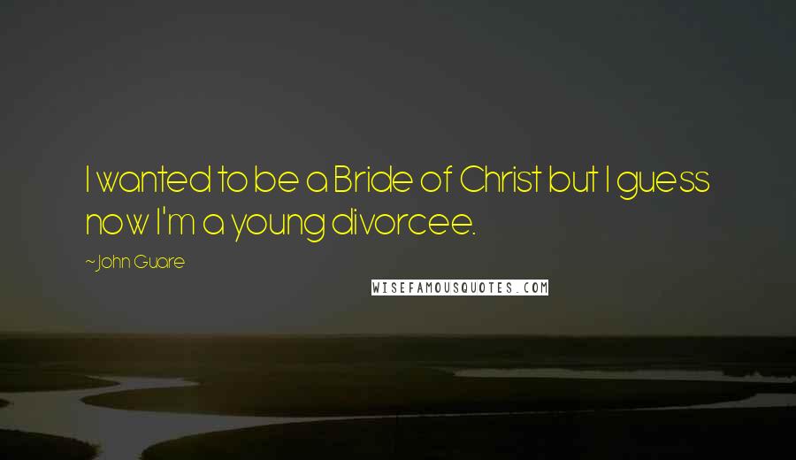 John Guare Quotes: I wanted to be a Bride of Christ but I guess now I'm a young divorcee.