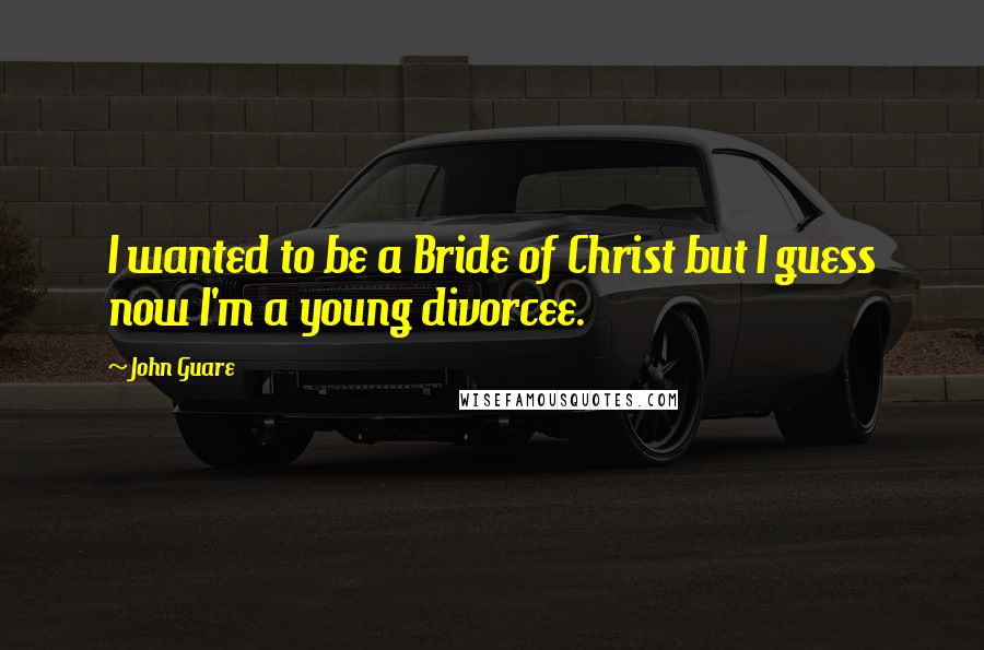 John Guare Quotes: I wanted to be a Bride of Christ but I guess now I'm a young divorcee.