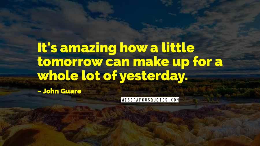 John Guare Quotes: It's amazing how a little tomorrow can make up for a whole lot of yesterday.