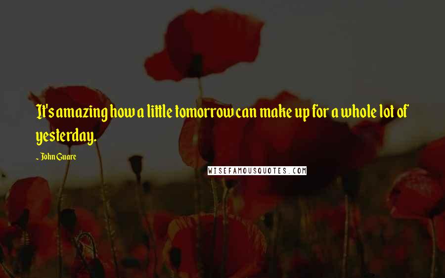 John Guare Quotes: It's amazing how a little tomorrow can make up for a whole lot of yesterday.