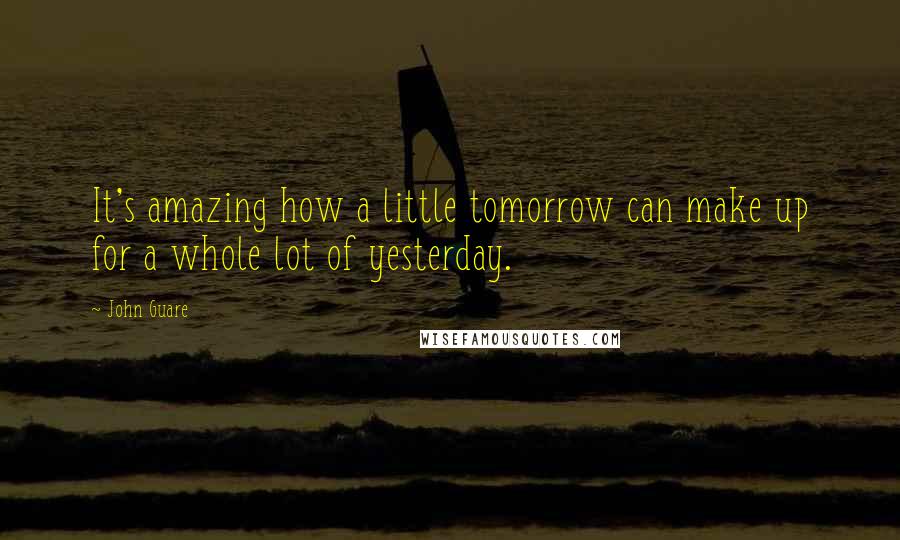 John Guare Quotes: It's amazing how a little tomorrow can make up for a whole lot of yesterday.