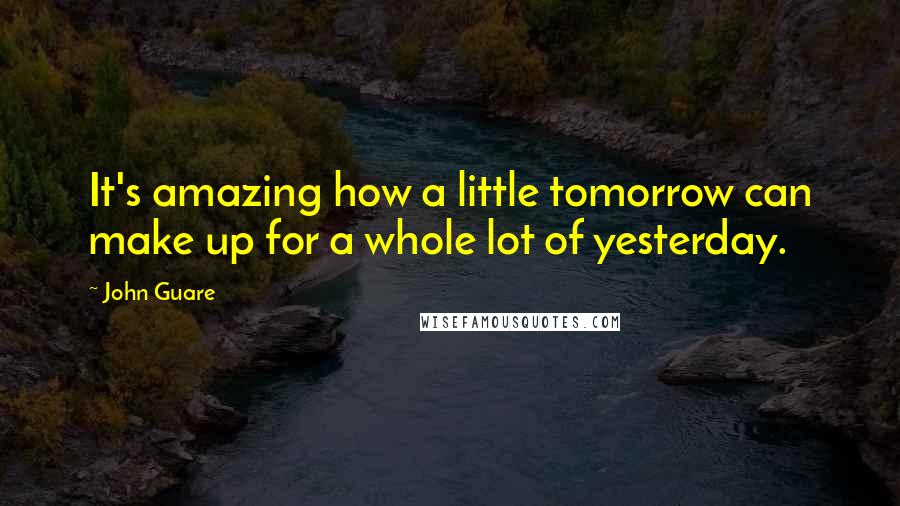 John Guare Quotes: It's amazing how a little tomorrow can make up for a whole lot of yesterday.