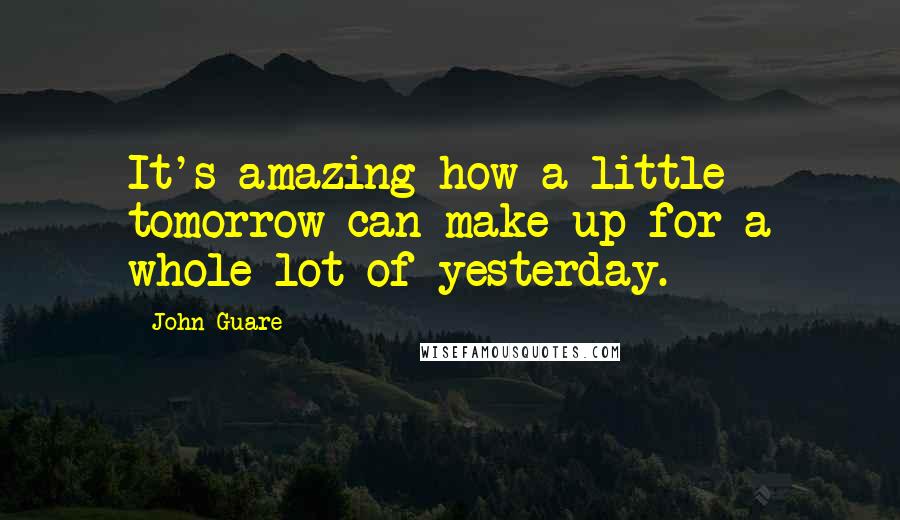 John Guare Quotes: It's amazing how a little tomorrow can make up for a whole lot of yesterday.