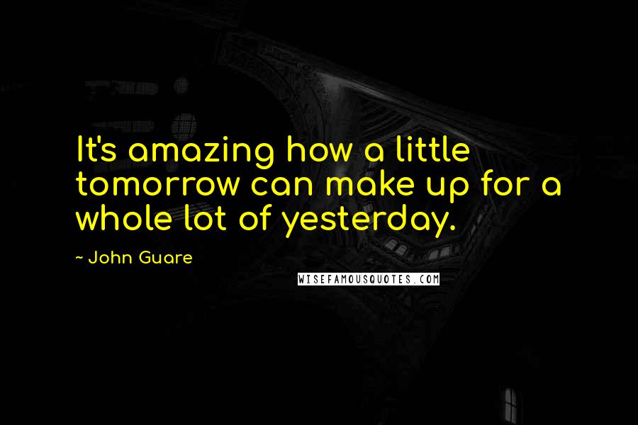 John Guare Quotes: It's amazing how a little tomorrow can make up for a whole lot of yesterday.