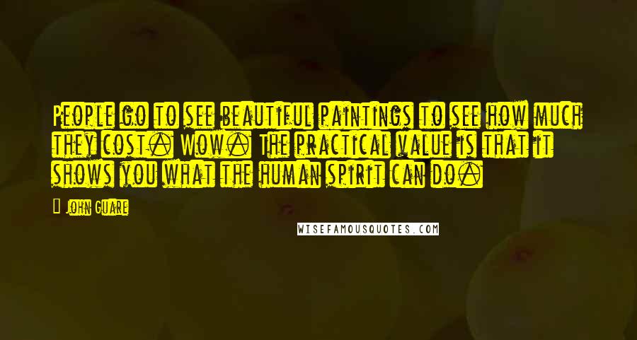John Guare Quotes: People go to see beautiful paintings to see how much they cost. Wow. The practical value is that it shows you what the human spirit can do.