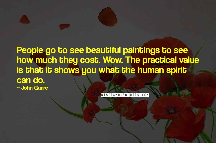 John Guare Quotes: People go to see beautiful paintings to see how much they cost. Wow. The practical value is that it shows you what the human spirit can do.
