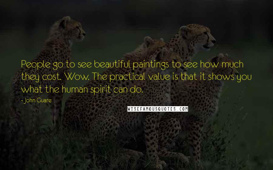 John Guare Quotes: People go to see beautiful paintings to see how much they cost. Wow. The practical value is that it shows you what the human spirit can do.