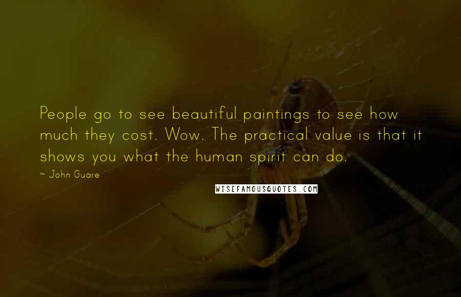 John Guare Quotes: People go to see beautiful paintings to see how much they cost. Wow. The practical value is that it shows you what the human spirit can do.
